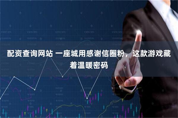 配资查询网站 一座城用感谢信圈粉，这款游戏藏着温暖密码