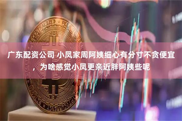 广东配资公司 小凤家周阿姨细心有分寸不贪便宜，为啥感觉小凤更亲近胖阿姨些呢