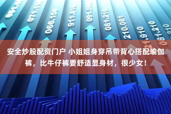 安全炒股配资门户 小姐姐身穿吊带背心搭配瑜伽裤，比牛仔裤要舒适显身材，很少女！