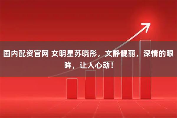 国内配资官网 女明星苏晓彤，文静靓丽，深情的眼眸，让人心动！