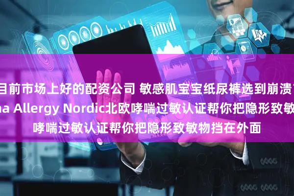 目前市场上好的配资公司 敏感肌宝宝纸尿裤选到崩溃？这个Asthma Allergy Nordic北欧哮喘过敏认证帮你把隐形致敏物挡在外面