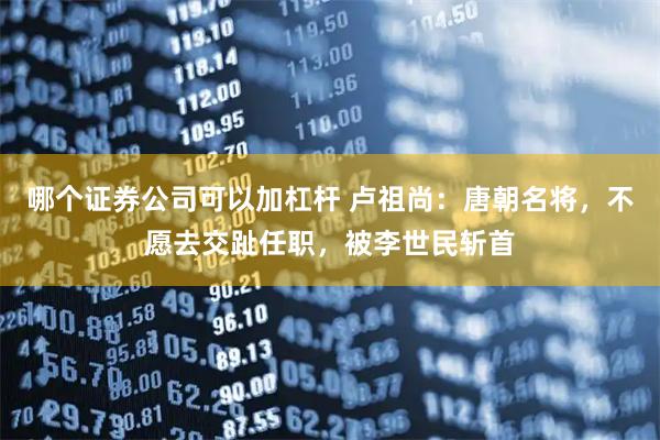 哪个证券公司可以加杠杆 卢祖尚：唐朝名将，不愿去交趾任职，被李世民斩首