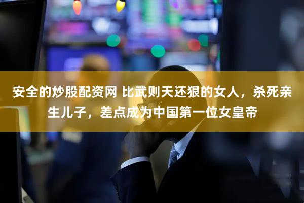 安全的炒股配资网 比武则天还狠的女人，杀死亲生儿子，差点成为中国第一位女皇帝