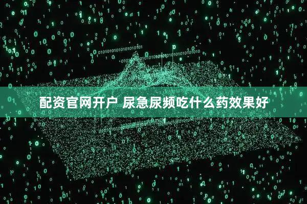 配资官网开户 尿急尿频吃什么药效果好