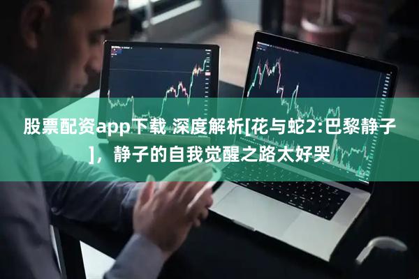 股票配资app下载 深度解析[花与蛇2:巴黎静子]，静子的自我觉醒之路太好哭