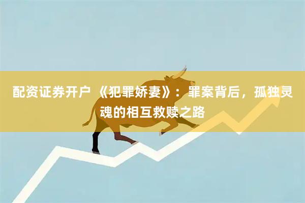 配资证券开户 《犯罪娇妻》：罪案背后，孤独灵魂的相互救赎之路